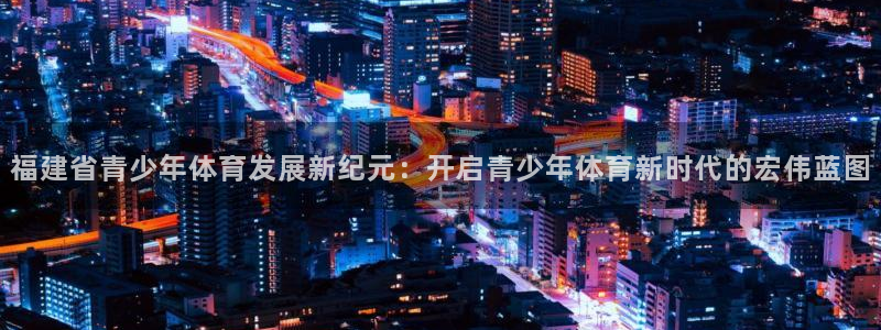 福建省青少年体育发展新纪元：开启青少年体育新时代的宏伟蓝图