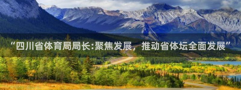 “四川省体育局局长:聚焦发展，推动省体坛全面发展”